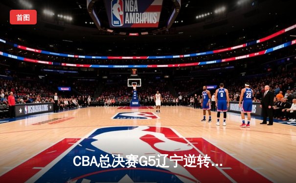 CBA总决赛G5辽宁逆转广东夺队史第四冠 赵继伟荣膺FMVP